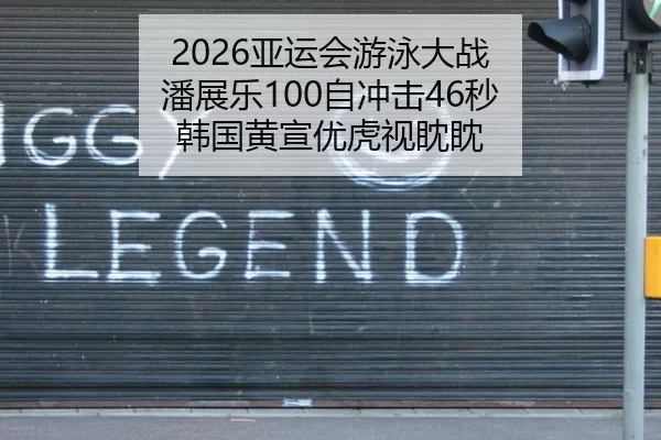 2026亚运会游泳大战 潘展乐100自冲击46秒 韩国黄宣优虎视眈眈